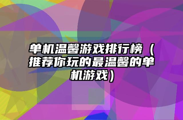单机温馨游戏排行榜（推荐你玩的最温馨的单机游戏）