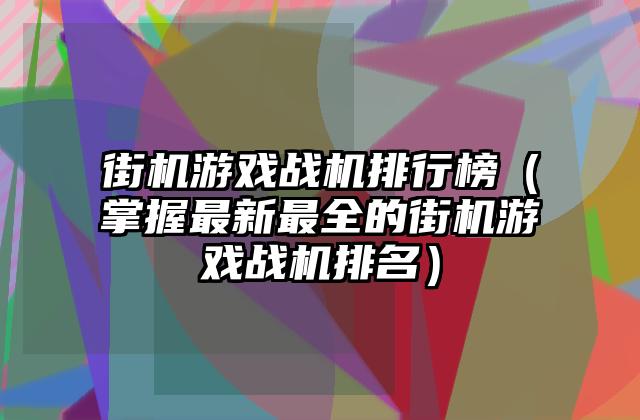 街机游戏战机排行榜（掌握最新最全的街机游戏战机排名）
