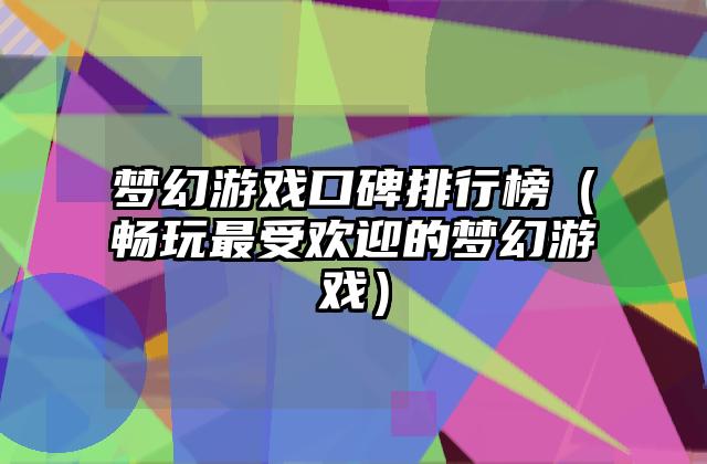 梦幻游戏口碑排行榜（畅玩最受欢迎的梦幻游戏）