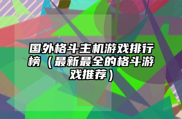 国外格斗主机游戏排行榜（最新最全的格斗游戏推荐）