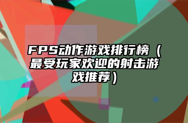 FPS动作游戏排行榜（最受玩家欢迎的射击游戏推荐）