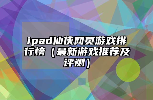 ipad仙侠网页游戏排行榜（最新游戏推荐及评测）