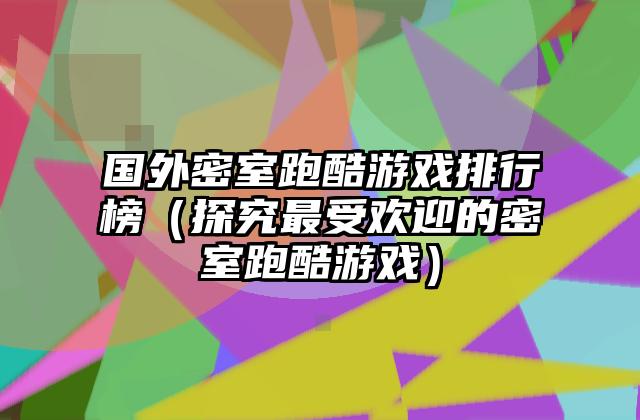 国外密室跑酷游戏排行榜（探究最受欢迎的密室跑酷游戏）