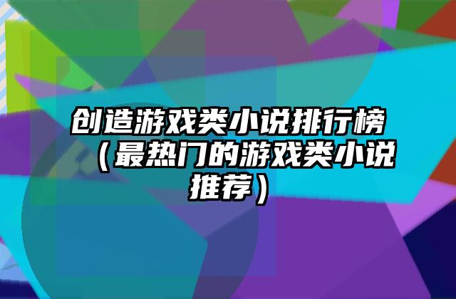 创造游戏类小说排行榜（最热门的游戏类小说推荐）