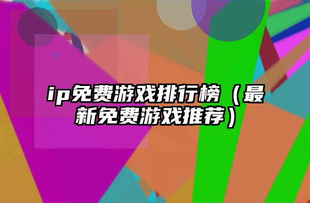 ip免费游戏排行榜（最新免费游戏推荐）