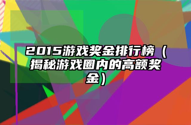 2015游戏奖金排行榜（揭秘游戏圈内的高额奖金）