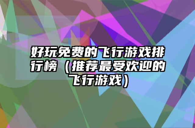 好玩免费的飞行游戏排行榜（推荐最受欢迎的飞行游戏）