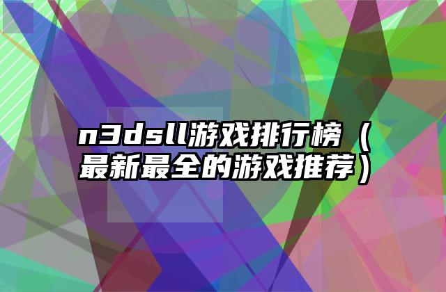 n3dsll游戏排行榜（最新最全的游戏推荐）
