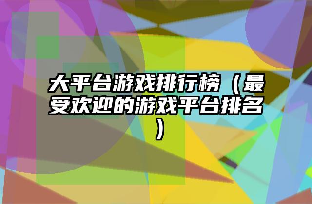 大平台游戏排行榜（最受欢迎的游戏平台排名）
