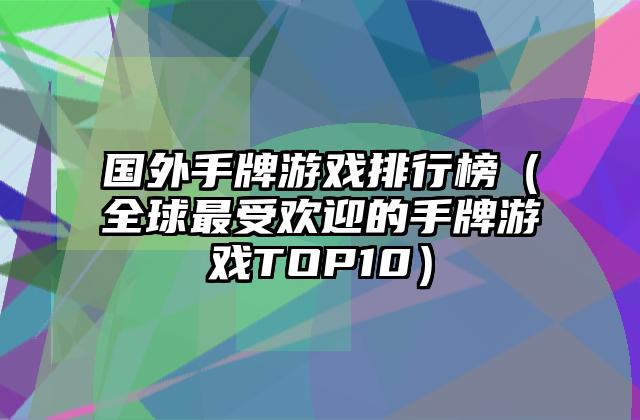 国外手牌游戏排行榜（全球最受欢迎的手牌游戏TOP10）