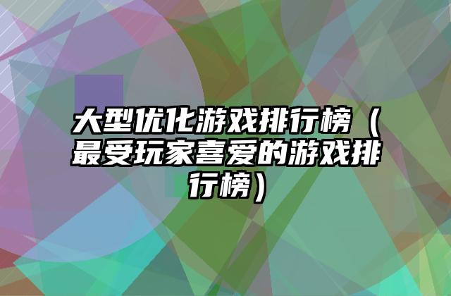 大型优化游戏排行榜（最受玩家喜爱的游戏排行榜）