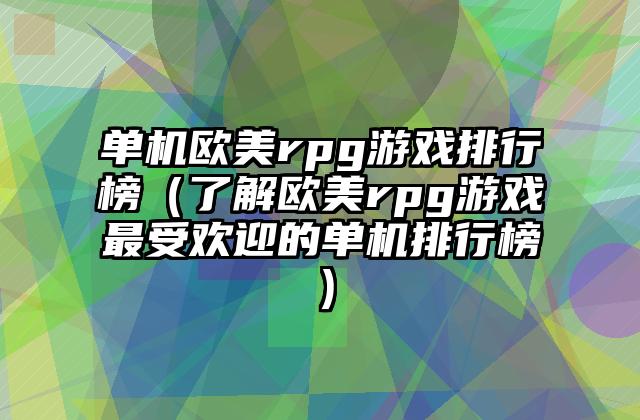 单机欧美rpg游戏排行榜（了解欧美rpg游戏最受欢迎的单机排行榜）