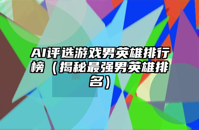 AI评选游戏男英雄排行榜（揭秘最强男英雄排名）