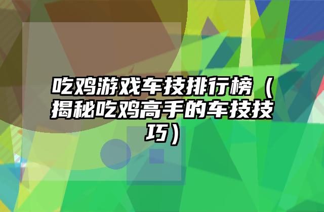 吃鸡游戏车技排行榜（揭秘吃鸡高手的车技技巧）
