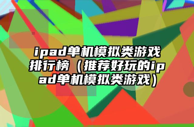 ipad单机模拟类游戏排行榜（推荐好玩的ipad单机模拟类游戏）
