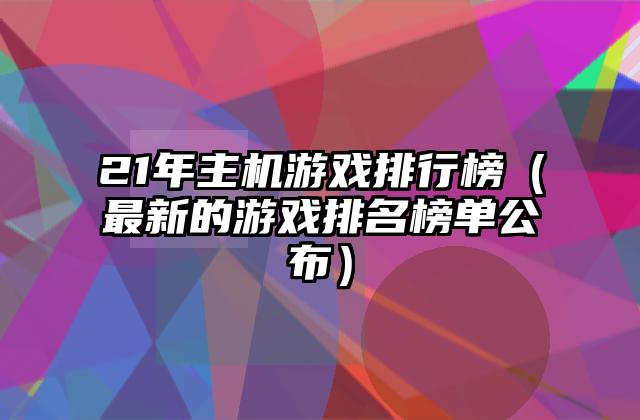 21年主机游戏排行榜（最新的游戏排名榜单公布）