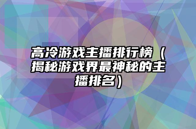 高冷游戏主播排行榜（揭秘游戏界最神秘的主播排名）