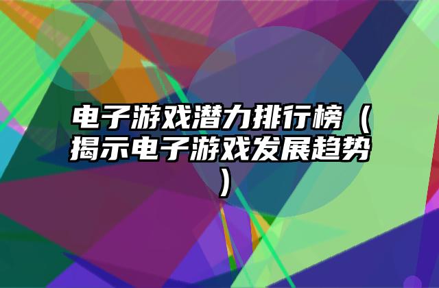 电子游戏潜力排行榜（揭示电子游戏发展趋势）