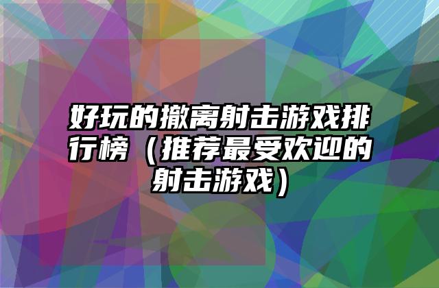 好玩的撤离射击游戏排行榜（推荐最受欢迎的射击游戏）