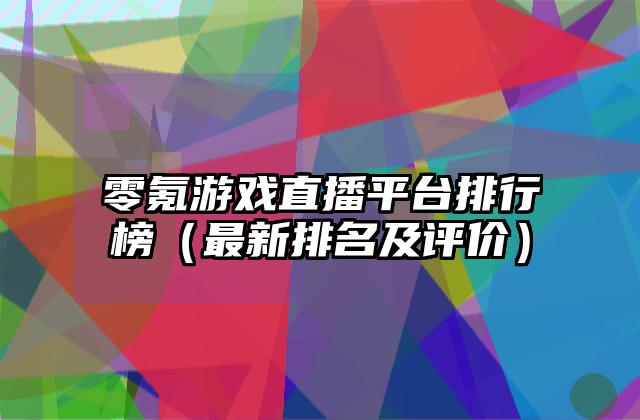零氪游戏直播平台排行榜（最新排名及评价）