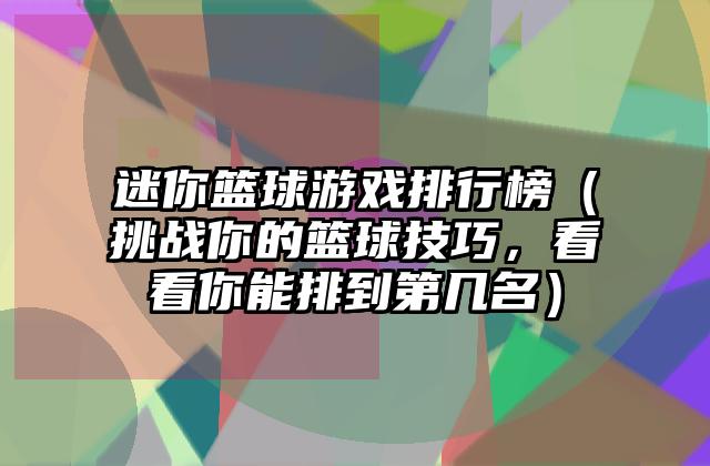 迷你篮球游戏排行榜（挑战你的篮球技巧，看看你能排到第几名）