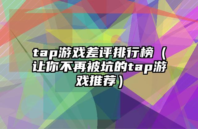 tap游戏差评排行榜（让你不再被坑的tap游戏推荐）