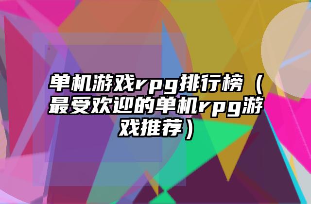 单机游戏rpg排行榜（最受欢迎的单机rpg游戏推荐）