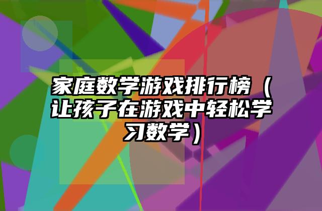家庭数学游戏排行榜（让孩子在游戏中轻松学习数学）