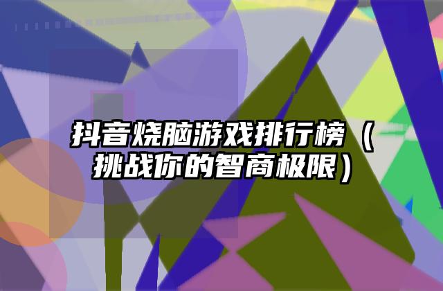 抖音烧脑游戏排行榜（挑战你的智商极限）
