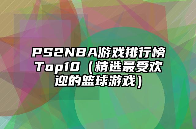 PS2NBA游戏排行榜Top10（精选最受欢迎的篮球游戏）
