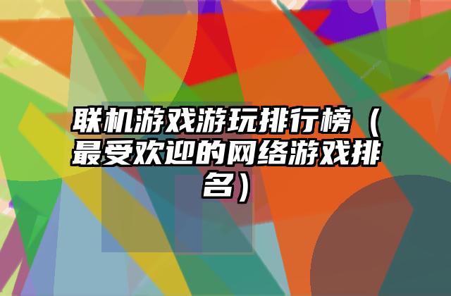 联机游戏游玩排行榜（最受欢迎的网络游戏排名）