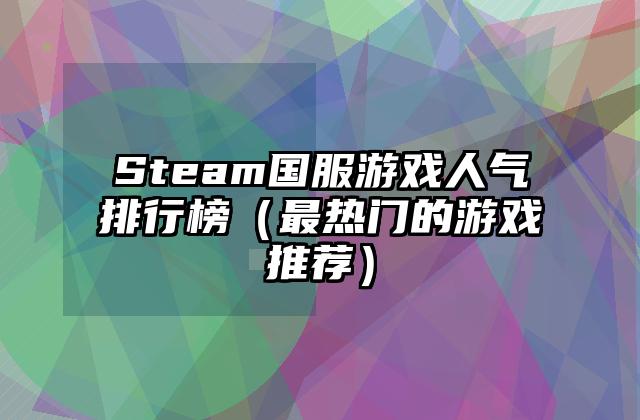 Steam国服游戏人气排行榜（最热门的游戏推荐）