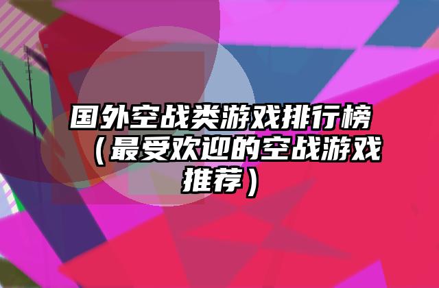 国外空战类游戏排行榜（最受欢迎的空战游戏推荐）