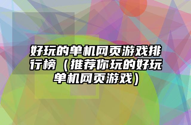 好玩的单机网页游戏排行榜（推荐你玩的好玩单机网页游戏）