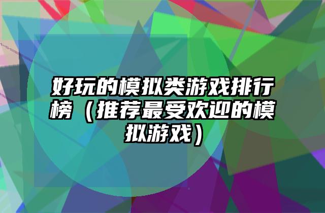 好玩的模拟类游戏排行榜（推荐最受欢迎的模拟游戏）