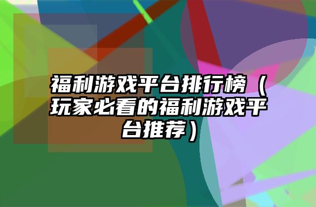 福利游戏平台排行榜（玩家必看的福利游戏平台推荐）