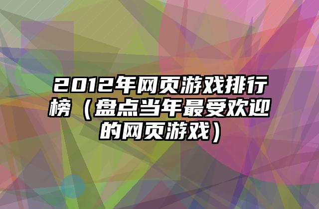 2012年网页游戏排行榜（盘点当年最受欢迎的网页游戏）