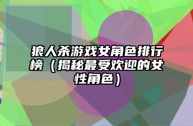 狼人杀游戏女角色排行榜（揭秘最受欢迎的女性角色）