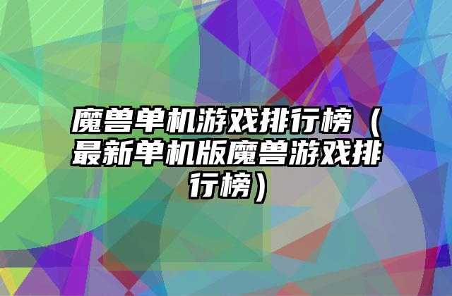 魔兽单机游戏排行榜（最新单机版魔兽游戏排行榜）