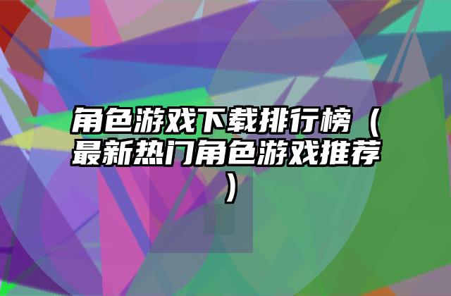 角色游戏下载排行榜（最新热门角色游戏推荐）