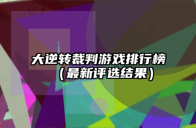大逆转裁判游戏排行榜（最新评选结果）
