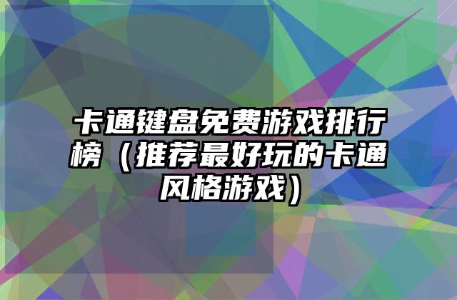 卡通键盘免费游戏排行榜（推荐最好玩的卡通风格游戏）