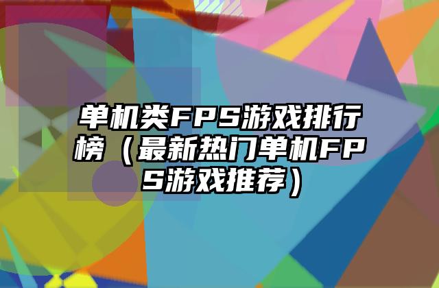 单机类FPS游戏排行榜（最新热门单机FPS游戏推荐）