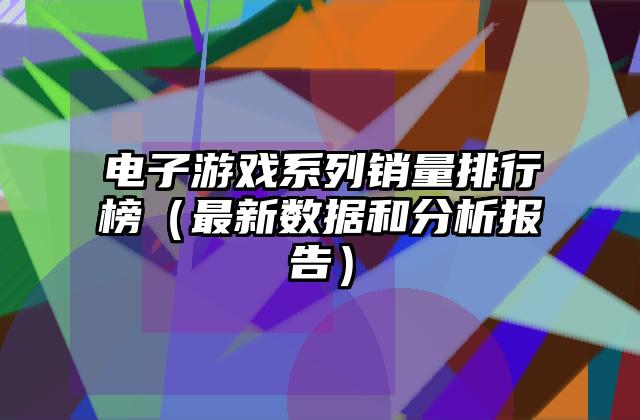 电子游戏系列销量排行榜（最新数据和分析报告）