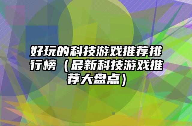 好玩的科技游戏推荐排行榜（最新科技游戏推荐大盘点）