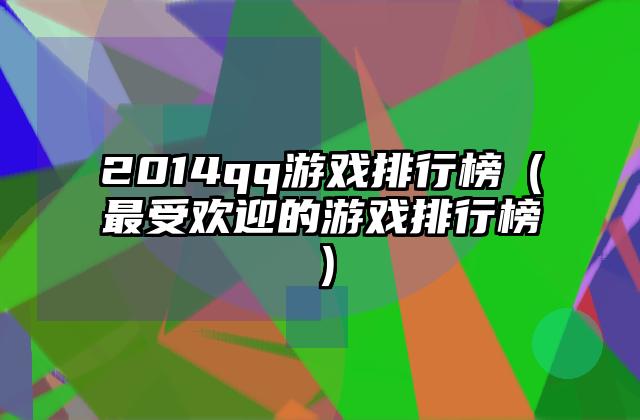 2014qq游戏排行榜（最受欢迎的游戏排行榜）