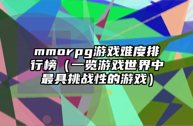 mmorpg游戏难度排行榜（一览游戏世界中最具挑战性的游戏）