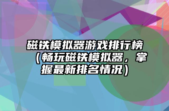 磁铁模拟器游戏排行榜（畅玩磁铁模拟器，掌握最新排名情况）