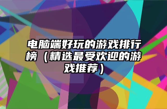 电脑端好玩的游戏排行榜（精选最受欢迎的游戏推荐）