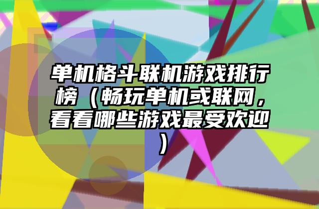 单机格斗联机游戏排行榜（畅玩单机或联网，看看哪些游戏最受欢迎）